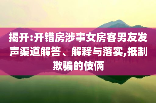 揭開:開錯房涉事女房客男友發(fā)聲渠道解答、解釋與落實,抵制欺騙的伎倆