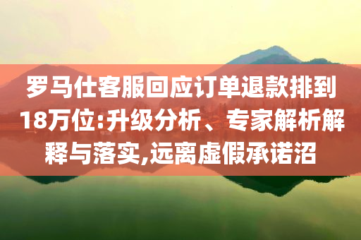 羅馬仕客服回應(yīng)訂單退款排到18萬(wàn)位:升級(jí)分析、專家解析解釋與落實(shí),遠(yuǎn)離虛假承諾沼