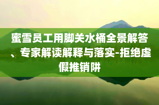 蜜雪員工用腳關(guān)水桶全景解答、專家解讀解釋與落實(shí)-拒絕虛假推銷阱