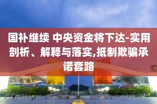 國補繼續(xù) 中央資金將下達-實用剖析、解釋與落實,抵制欺騙承諾套路