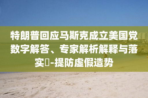 特朗普回應馬斯克成立美國黨數(shù)字解答、專家解析解釋與落實?-提防虛假造勢
