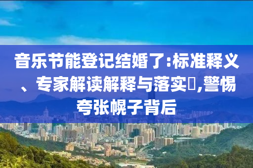 音樂節(jié)能登記結婚了:標準釋義、專家解讀解釋與落實?,警惕夸張幌子背后