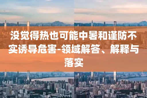 沒(méi)覺(jué)得熱也可能中暑和謹(jǐn)防不實(shí)誘導(dǎo)危害-領(lǐng)域解答、解釋與落實(shí)