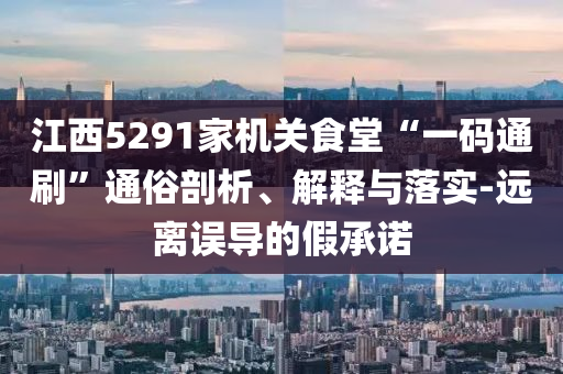 江西5291家機(jī)關(guān)食堂“一碼通刷”通俗剖析、解釋與落實(shí)-遠(yuǎn)離誤導(dǎo)的假承諾