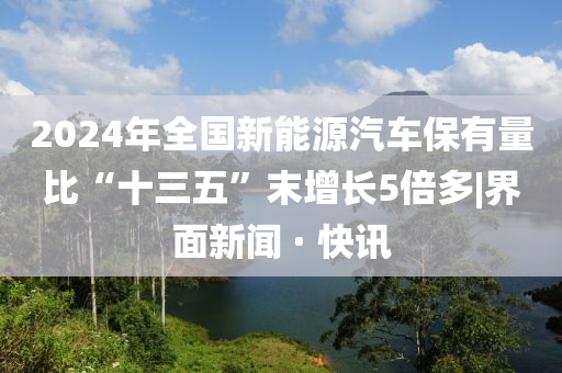 2024年全國新能源汽車保有量比“十三五”末增長5倍多|界面新聞 · 快訊