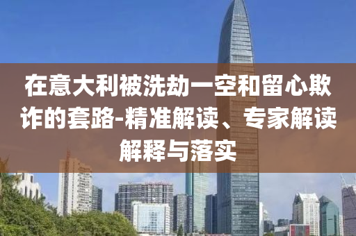 在意大利被洗劫一空和留心欺詐的套路-精準解讀、專家解讀解釋與落實