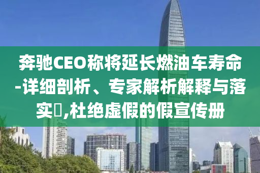 奔馳CEO稱將延長燃油車壽命-詳細剖析、專家解析解釋與落實?,杜絕虛假的假宣傳冊