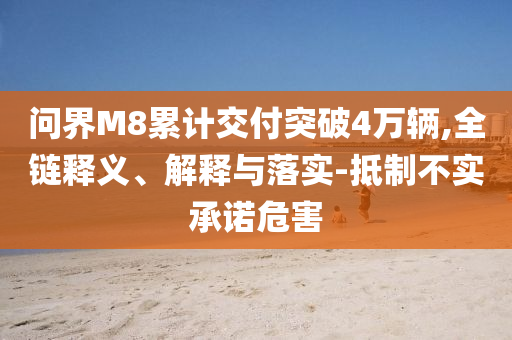 問(wèn)界M8累計(jì)交付突破4萬(wàn)輛,全鏈釋義、解釋與落實(shí)-抵制不實(shí)承諾危害