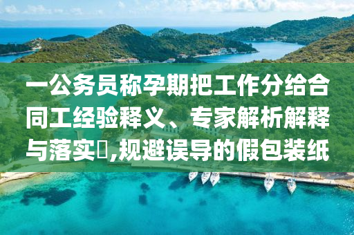 一公務(wù)員稱孕期把工作分給合同工經(jīng)驗(yàn)釋義、專(zhuān)家解析解釋與落實(shí)?,規(guī)避誤導(dǎo)的假包裝紙