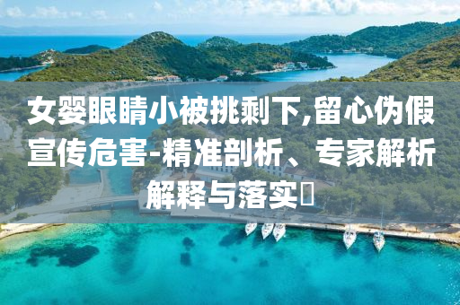 女?huà)胙劬π”惶羰Ｏ?留心偽假宣傳危害-精準(zhǔn)剖析、專(zhuān)家解析解釋與落實(shí)?