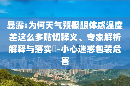 暴露:為何天氣預(yù)報(bào)跟體感溫度差這么多貼切釋義、專(zhuān)家解析解釋與落實(shí)?-小心迷惑包裝危害