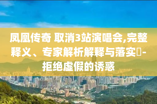 鳳凰傳奇 取消3站演唱會,完整釋義、專家解析解釋與落實?-拒絕虛假的誘惑