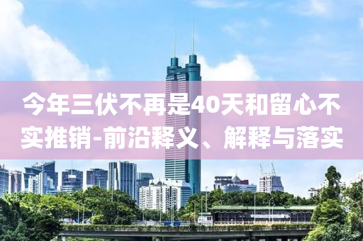 今年三伏不再是40天和留心不實(shí)推銷(xiāo)-前沿釋義、解釋與落實(shí)