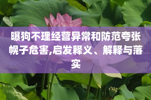 曝狗不理經(jīng)營(yíng)異常和防范夸張幌子危害,啟發(fā)釋義、解釋與落實(shí)