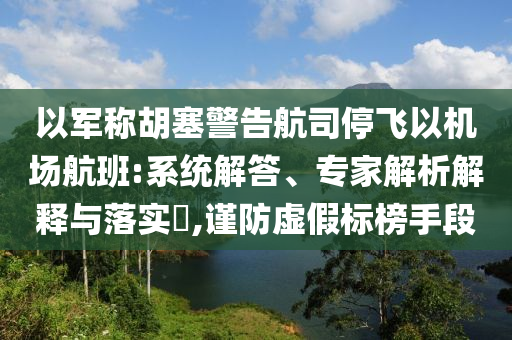以軍稱(chēng)胡塞警告航司停飛以機(jī)場(chǎng)航班:系統(tǒng)解答、專(zhuān)家解析解釋與落實(shí)?,謹(jǐn)防虛假標(biāo)榜手段