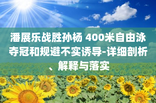 潘展樂戰(zhàn)勝孫楊 400米自由泳奪冠和規(guī)避不實(shí)誘導(dǎo)-詳細(xì)剖析、解釋與落實(shí)