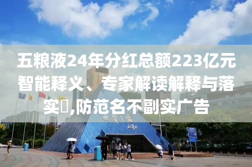 五糧液24年分紅總額223億元智能釋義、專家解讀解釋與落實?,防范名不副實廣告