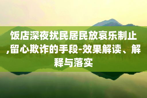 飯店深夜擾民居民放哀樂(lè)制止,留心欺詐的手段-效果解讀、解釋與落實(shí)