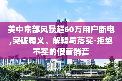 美中東部風(fēng)暴超60萬用戶斷電,突破釋義、解釋與落實(shí)-拒絕不實(shí)的假營銷套