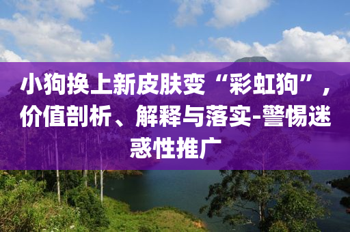 小狗換上新皮膚變“彩虹狗”,價(jià)值剖析、解釋與落實(shí)-警惕迷惑性推廣