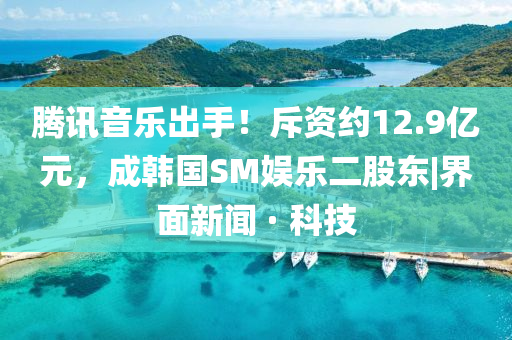 騰訊音樂(lè)出手！斥資約12.9億元，成韓國(guó)SM娛樂(lè)二股東|界面新聞 · 科技