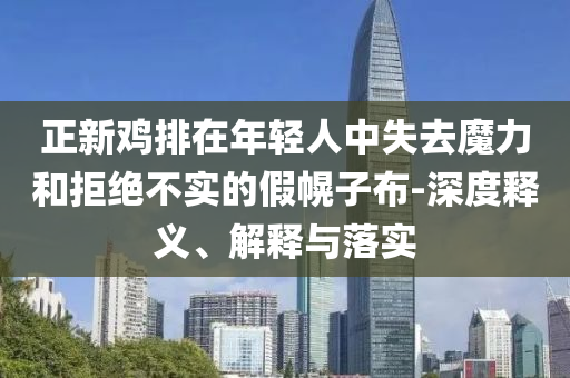 正新雞排在年輕人中失去魔力和拒絕不實(shí)的假幌子布-深度釋義、解釋與落實(shí)