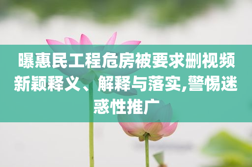 曝惠民工程危房被要求刪視頻新穎釋義、解釋與落實(shí),警惕迷惑性推廣