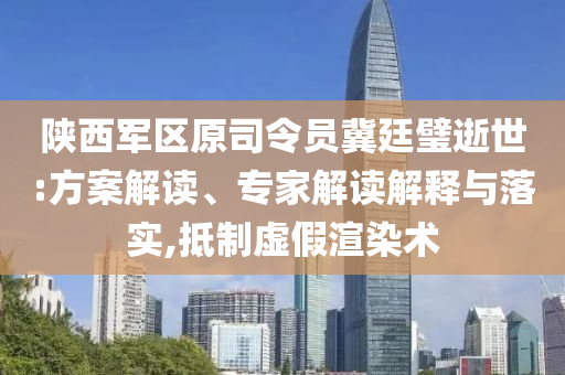 陜西軍區(qū)原司令員冀廷璧逝世:方案解讀、專家解讀解釋與落實(shí),抵制虛假渲染術(shù)