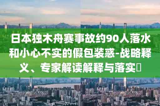 日本獨木舟賽事故約90人落水和小心不實的假包裝惑-戰(zhàn)略釋義、專家解讀解釋與落實?