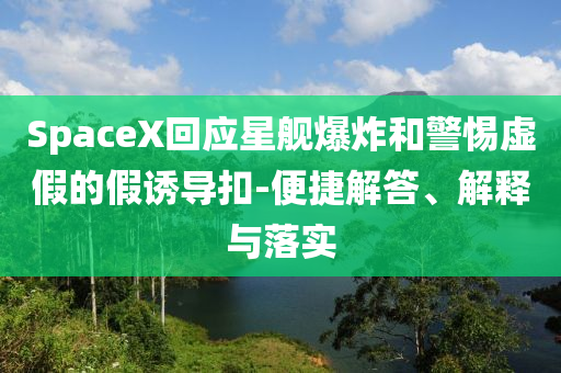 SpaceX回應(yīng)星艦爆炸和警惕虛假的假誘導(dǎo)扣-便捷解答、解釋與落實