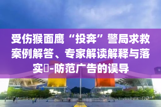 受傷猴面鷹“投奔”警局求救案例解答、專家解讀解釋與落實?-防范廣告的誤導