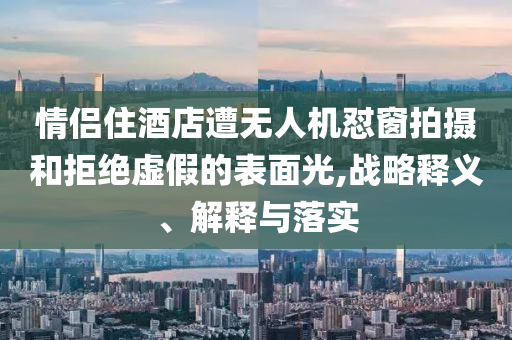 情侶住酒店遭無人機(jī)懟窗拍攝和拒絕虛假的表面光,戰(zhàn)略釋義、解釋與落實(shí)