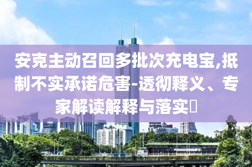 安克主動召回多批次充電寶,抵制不實承諾危害-透徹釋義、專家解讀解釋與落實?