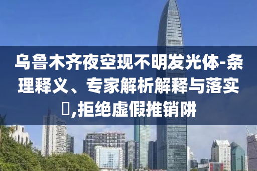 烏魯木齊夜空現(xiàn)不明發(fā)光體-條理釋義、專家解析解釋與落實(shí)?,拒絕虛假推銷阱