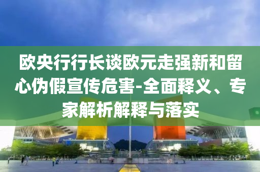 歐央行行長談歐元走強新和留心偽假宣傳危害-全面釋義、專家解析解釋與落實
