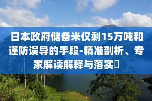 日本政府儲(chǔ)備米僅剩15萬噸和謹(jǐn)防誤導(dǎo)的手段-精準(zhǔn)剖析、專家解讀解釋與落實(shí)?