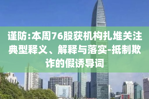 謹(jǐn)防:本周76股獲機(jī)構(gòu)扎堆關(guān)注典型釋義、解釋與落實-抵制欺詐的假誘導(dǎo)詞