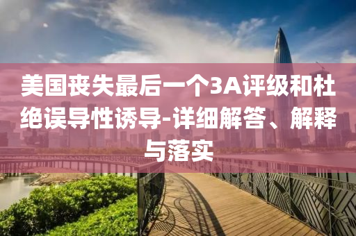 美國(guó)喪失最后一個(gè)3A評(píng)級(jí)和杜絕誤導(dǎo)性誘導(dǎo)-詳細(xì)解答、解釋與落實(shí)