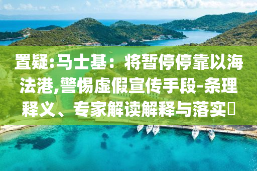置疑:馬士基：將暫停?？恳院７ǜ?警惕虛假宣傳手段-條理釋義、專家解讀解釋與落實(shí)?