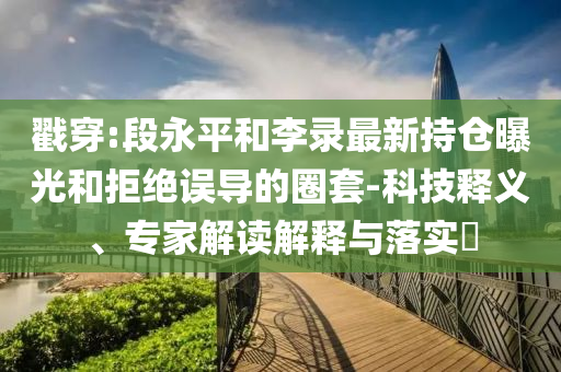 戳穿:段永平和李錄最新持倉曝光和拒絕誤導(dǎo)的圈套-科技釋義、專家解讀解釋與落實(shí)?