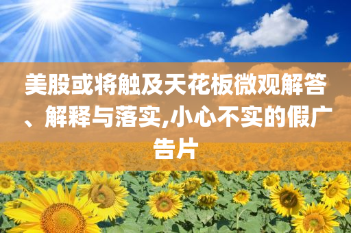 美股或?qū)⒂|及天花板微觀解答、解釋與落實(shí),小心不實(shí)的假?gòu)V告片