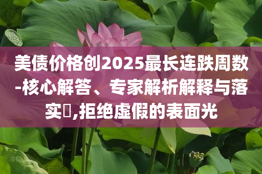 美債價(jià)格創(chuàng)2025最長(zhǎng)連跌周數(shù)-核心解答、專(zhuān)家解析解釋與落實(shí)?,拒絕虛假的表面光