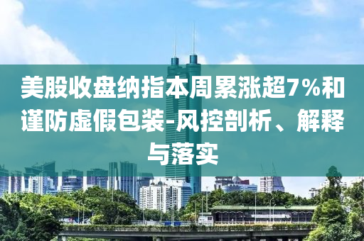 美股收盤納指本周累漲超7%和謹(jǐn)防虛假包裝-風(fēng)控剖析、解釋與落實(shí)