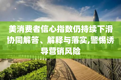 美消費(fèi)者信心指數(shù)仍持續(xù)下滑協(xié)同解答、解釋與落實(shí),警惕誘導(dǎo)營(yíng)銷風(fēng)險(xiǎn)
