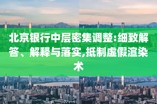 北京銀行中層密集調(diào)整:細(xì)致解答、解釋與落實(shí),抵制虛假渲染術(shù)