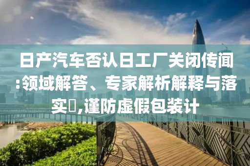 日產(chǎn)汽車否認(rèn)日工廠關(guān)閉傳聞:領(lǐng)域解答、專家解析解釋與落實(shí)?,謹(jǐn)防虛假包裝計