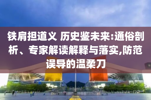 鐵肩擔(dān)道義 歷史鑒未來(lái):通俗剖析、專家解讀解釋與落實(shí),防范誤導(dǎo)的溫柔刀