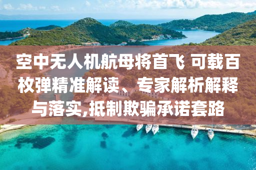 空中無(wú)人機(jī)航母將首飛 可載百枚彈精準(zhǔn)解讀、專家解析解釋與落實(shí),抵制欺騙承諾套路