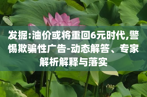 發(fā)掘:油價(jià)或?qū)⒅鼗?元時(shí)代,警惕欺騙性廣告-動(dòng)態(tài)解答、專家解析解釋與落實(shí)