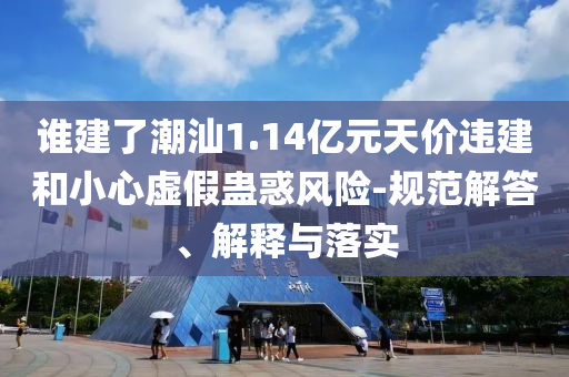 誰(shuí)建了潮汕1.14億元天價(jià)違建和小心虛假蠱惑風(fēng)險(xiǎn)-規(guī)范解答、解釋與落實(shí)